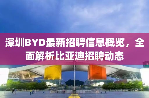 深圳BYD最新招聘信息概覽，全面解析比亞迪招聘動(dòng)態(tài)