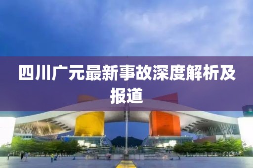 四川廣元最新事故深度解析及報(bào)道