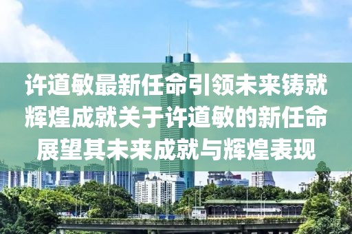 許道敏最新任命引領(lǐng)未來鑄就輝煌成就關(guān)于許道敏的新任命展望其未來成就與輝煌表現(xiàn)