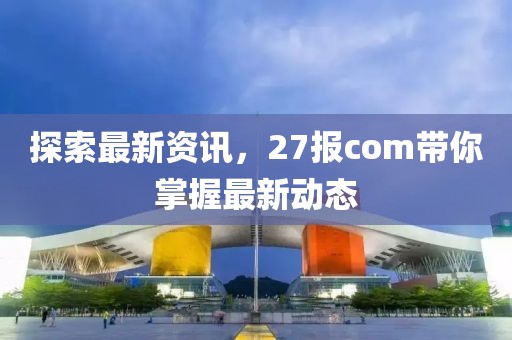 探索最新資訊，27報(bào)com帶你掌握最新動(dòng)態(tài)