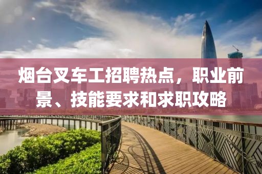 煙臺叉車工招聘熱點(diǎn)，職業(yè)前景、技能要求和求職攻略