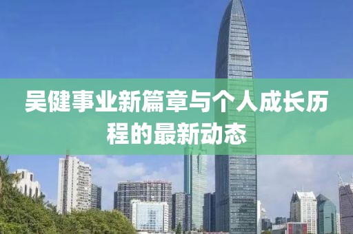 吳健事業(yè)新篇章與個人成長歷程的最新動態(tài)