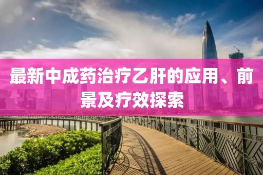 最新中成藥治療乙肝的應(yīng)用、前景及療效探索