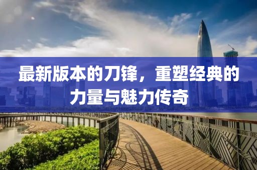 最新版本的刀鋒，重塑經(jīng)典的力量與魅力傳奇