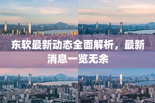 東軟最新動態(tài)全面解析，最新消息一覽無余