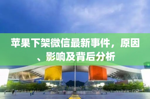 蘋果下架微信最新事件，原因、影響及背后分析