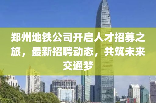 鄭州地鐵公司開啟人才招募之旅，最新招聘動(dòng)態(tài)，共筑未來交通夢(mèng)