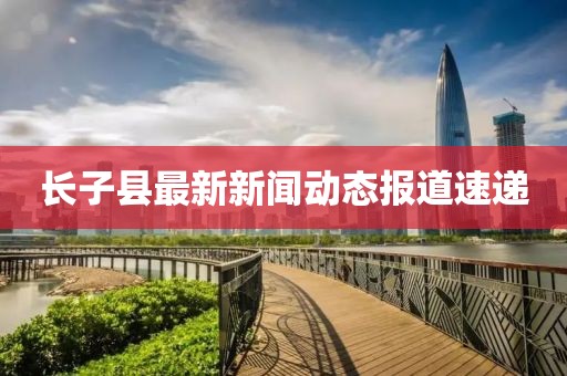 長(zhǎng)子縣最新新聞動(dòng)態(tài)報(bào)道速遞