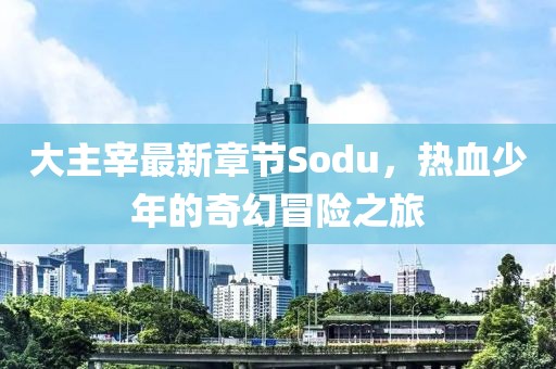 大主宰最新章節(jié)Sodu，熱血少年的奇幻冒險(xiǎn)之旅