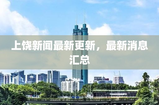 上饒新聞最新更新，最新消息匯總
