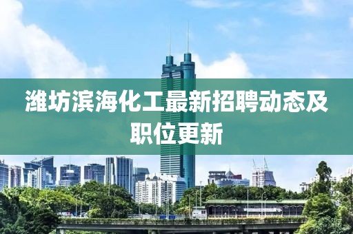 濰坊濱海化工最新招聘動態(tài)及職位更新
