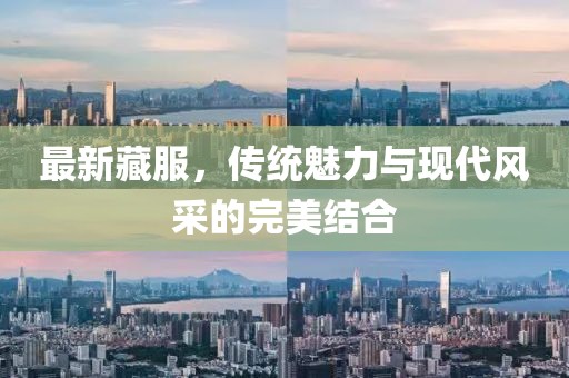 最新藏服，傳統(tǒng)魅力與現(xiàn)代風(fēng)采的完美結(jié)合