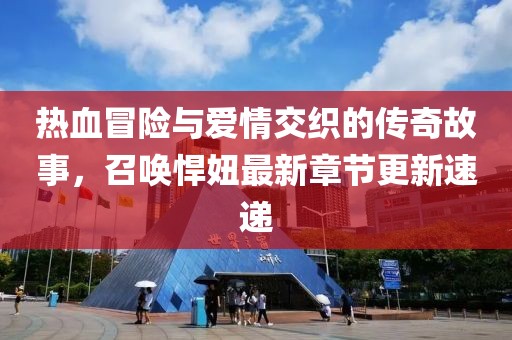 熱血冒險(xiǎn)與愛情交織的傳奇故事，召喚悍妞最新章節(jié)更新速遞