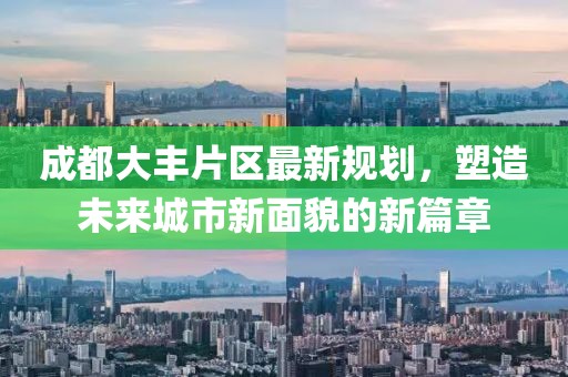 成都大豐片區(qū)最新規(guī)劃，塑造未來城市新面貌的新篇章