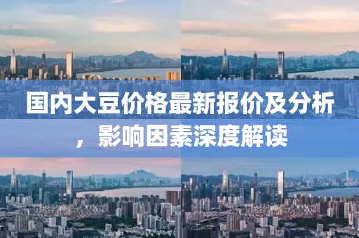 國(guó)內(nèi)大豆價(jià)格最新報(bào)價(jià)及分析，影響因素深度解讀