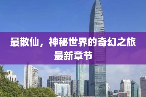 最散仙，神秘世界的奇幻之旅最新章節(jié)