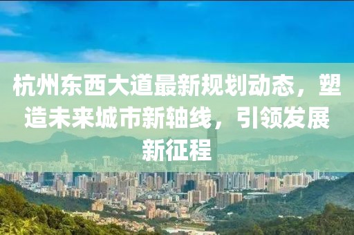 杭州東西大道最新規(guī)劃動態(tài)，塑造未來城市新軸線，引領發(fā)展新征程
