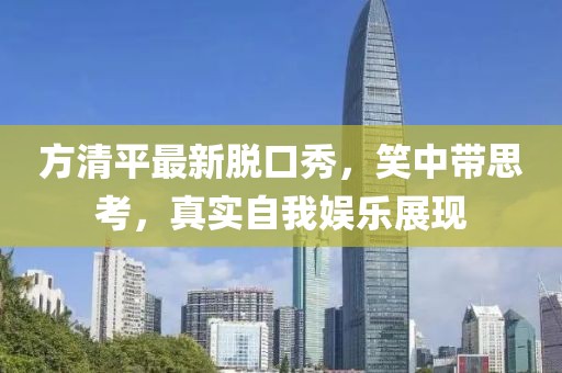 方清平最新脫口秀，笑中帶思考，真實自我娛樂展現(xiàn)