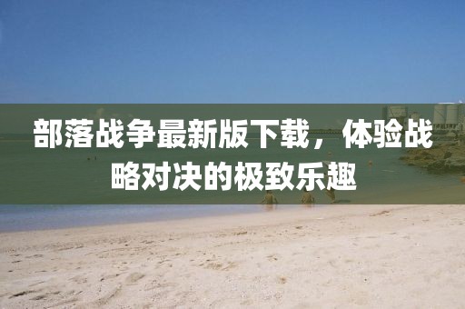部落戰(zhàn)爭最新版下載，體驗戰(zhàn)略對決的極致樂趣