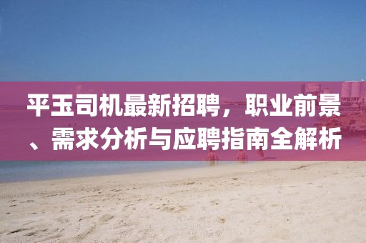 平玉司機(jī)最新招聘，職業(yè)前景、需求分析與應(yīng)聘指南全解析