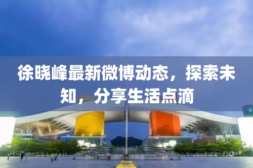 徐曉峰最新微博動態(tài)，探索未知，分享生活點滴