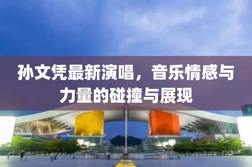 孫文憑最新演唱，音樂情感與力量的碰撞與展現(xiàn)