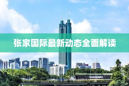 張家國際最新動態(tài)全面解讀
