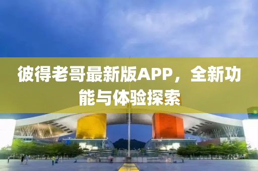 彼得老哥最新版APP，全新功能與體驗(yàn)探索
