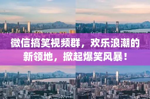 微信搞笑視頻群，歡樂浪潮的新領(lǐng)地，掀起爆笑風(fēng)暴！