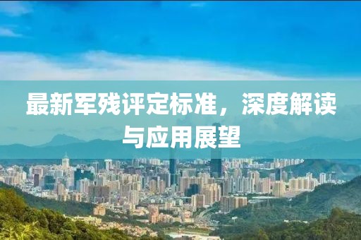 最新軍殘評定標(biāo)準(zhǔn)，深度解讀與應(yīng)用展望