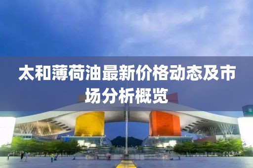 太和薄荷油最新價(jià)格動(dòng)態(tài)及市場(chǎng)分析概覽