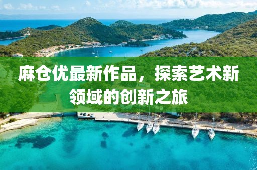 麻倉優(yōu)最新作品，探索藝術(shù)新領(lǐng)域的創(chuàng)新之旅