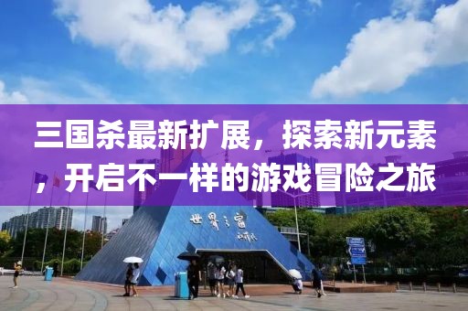 三國殺最新擴展，探索新元素，開啟不一樣的游戲冒險之旅