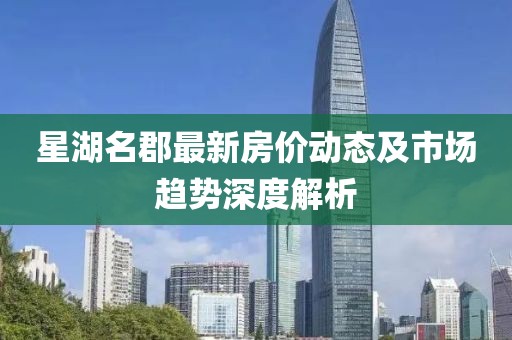 星湖名郡最新房價動態(tài)及市場趨勢深度解析
