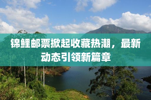 錦鯉郵票掀起收藏?zé)岢?，最新?dòng)態(tài)引領(lǐng)新篇章