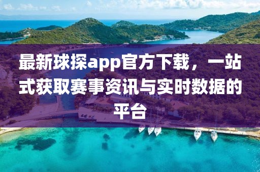 最新球探app官方下載，一站式獲取賽事資訊與實(shí)時(shí)數(shù)據(jù)的平臺(tái)