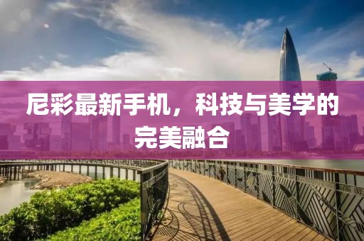 尼彩最新手機(jī)，科技與美學(xué)的完美融合