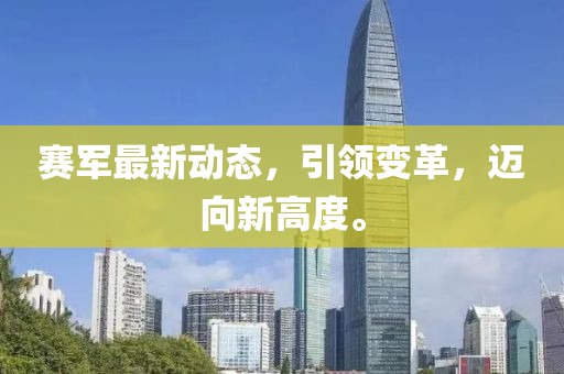 賽軍最新動(dòng)態(tài)，引領(lǐng)變革，邁向新高度。
