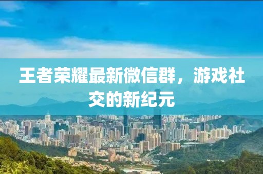 王者榮耀最新微信群，游戲社交的新紀(jì)元