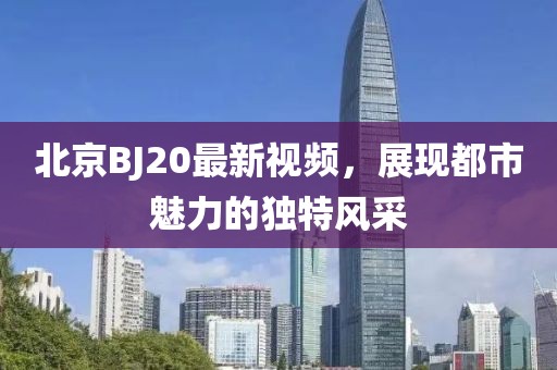 北京BJ20最新視頻，展現(xiàn)都市魅力的獨特風采