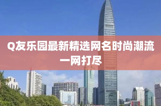 Q友樂園最新精選網(wǎng)名時尚潮流一網(wǎng)打盡
