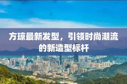 方瓊最新發(fā)型，引領(lǐng)時(shí)尚潮流的新造型標(biāo)桿