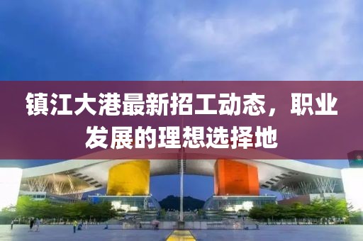 鎮(zhèn)江大港最新招工動態(tài)，職業(yè)發(fā)展的理想選擇地