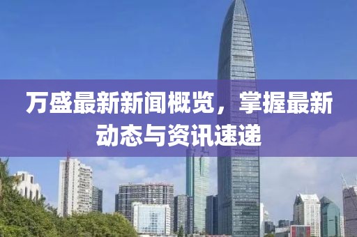 萬(wàn)盛最新新聞概覽，掌握最新動(dòng)態(tài)與資訊速遞