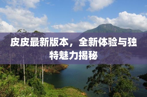 皮皮最新版本，全新體驗與獨特魅力揭秘