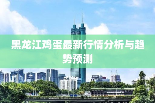 黑龍江雞蛋最新行情分析與趨勢(shì)預(yù)測(cè)