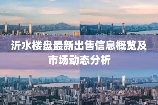 沂水樓盤最新出售信息概覽及市場動態(tài)分析
