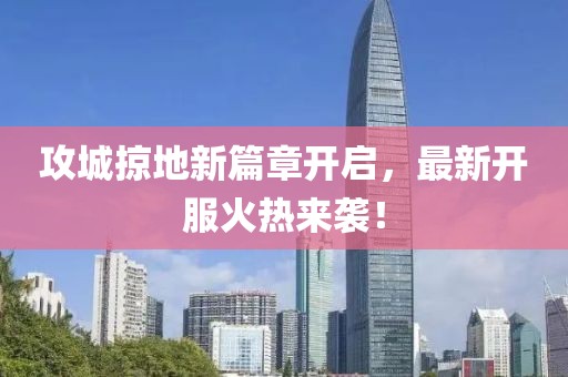 攻城掠地新篇章開啟，最新開服火熱來襲！