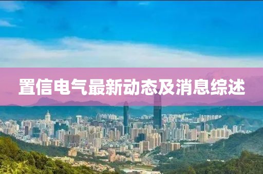 置信電氣最新動態(tài)及消息綜述