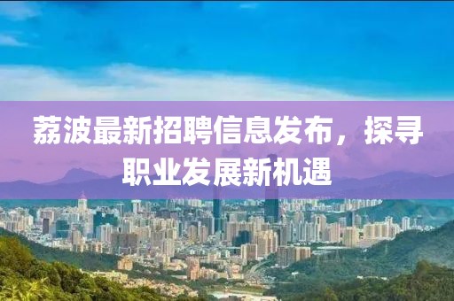 荔波最新招聘信息發(fā)布，探尋職業(yè)發(fā)展新機(jī)遇